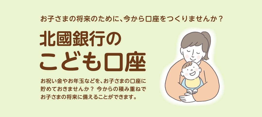 「北國銀行のこども口座」お子さまの将来のために、今から口座をつくりませんか？