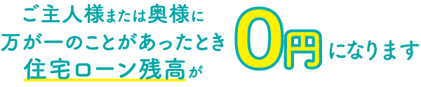 ご主人または奥様に万が一のことがあったとき住宅ローン残高が0円になります