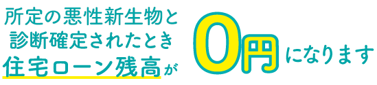 所定の悪性新生物と診断確定されたとき住宅ローン残高が0円になります