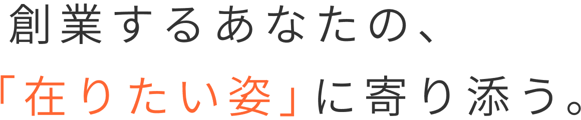 創業するあなたの、「在りたい姿」に寄り添う。