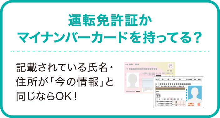 運転免許証かマイナンバーカードを持ってる？記載されている氏名・住所が「今の情報」と同じならOK！
