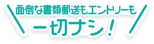 面倒な書類郵送もエントリーも一切ナシ！