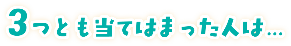 3つとも当てはまった人は...