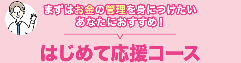 まずはお金の管理を身につけたいあなたにおすすめ！＜はじめて応援コース＞