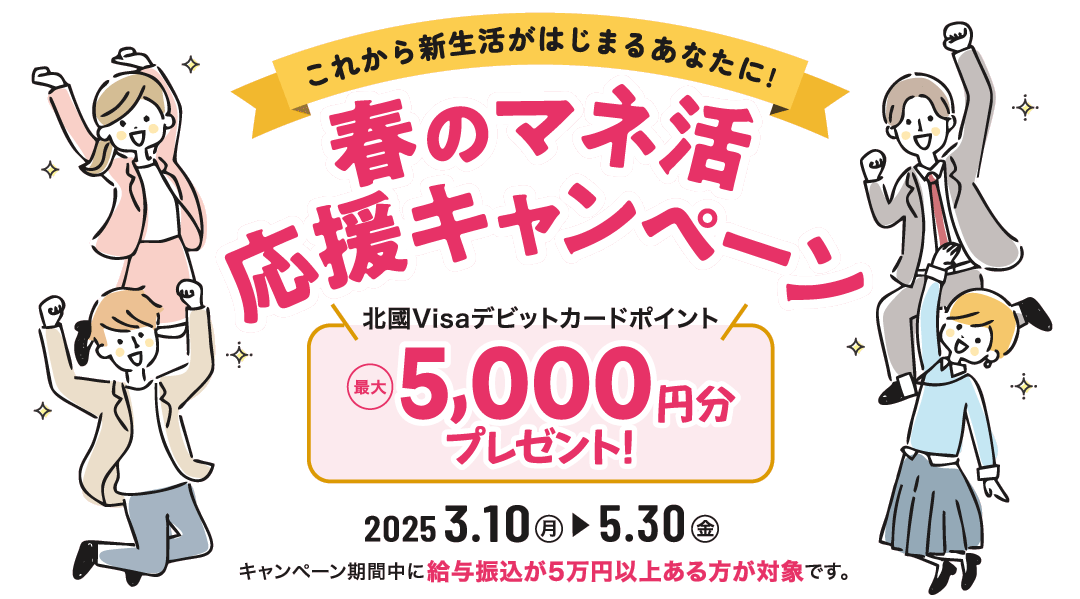「春のマネ活応援キャンペーン」北國Visaデビットカードポイント最大5,000円分プレゼント！ 2025.3.10（月）～2025.5.30（金）