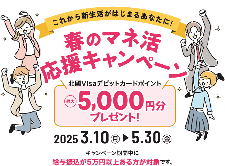 「春のマネ活応援キャンペーン」北國Visaデビットカードポイント最大5,000円分プレゼント！ 2025.3.10（月）～2025.5.30（金）