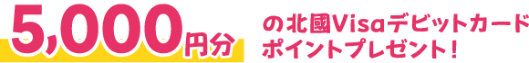 5,000円分の北國Visaデビットカードポイントプレゼント！
