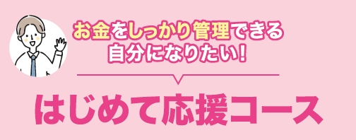 お金をしっかり管理できる自分になりたい！「はじめて応援コース」
