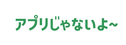アプリじゃないよ〜