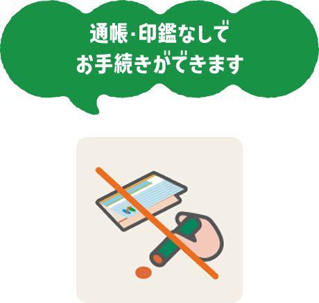 通帳・印鑑なしでお手続きができます
