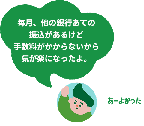 毎月、他の銀行あての振込があるけど手数料がかからないから気が楽になったよ。