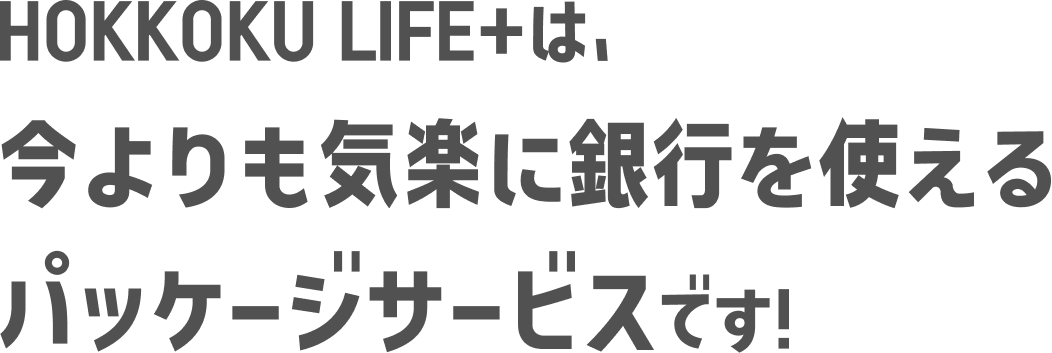HOKKOKU LIFE＋は、今よりも気楽に銀行を使えるパッケージサービスです！