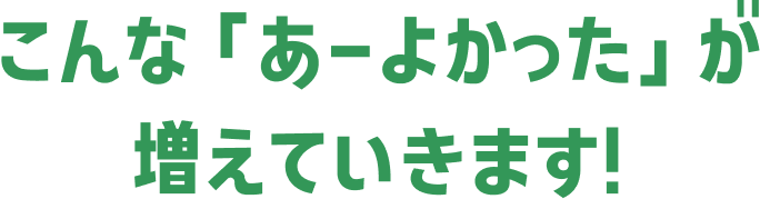 こんな「あーよかった」が増えていきます！