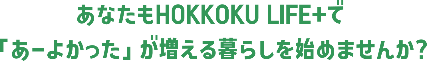 あなたもHOKKOKU LIFE＋で暮らしを始めませんか？