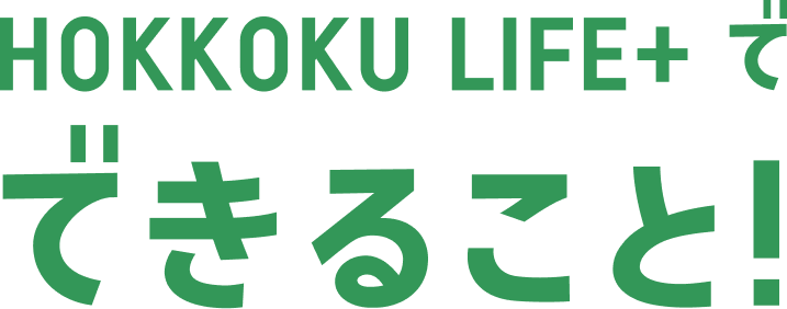 HOKKOKU LIFE＋ でできること！