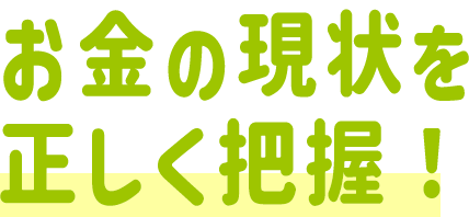 お金の現状を正しく把握！！