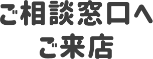 ご相談窓口へご来店