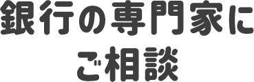 銀行の専門家にご相談