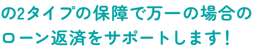 2タイプの保障で万一の場合のローン返済をサポートします!