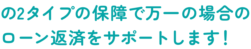 2タイプの保障で万一の場合のローン返済をサポートします！