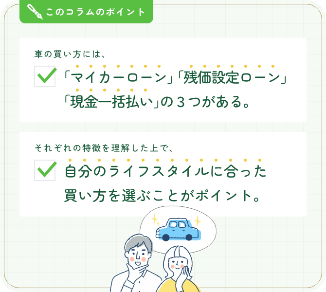 このコラムのポイント。車の買い方には、「マイカーローン」「残価設定ローン」「現金一括払い」の3つがある。それぞれの特徴を理解した上で、自分のライフスタイルに合った買い方を選ぶことがポイント。