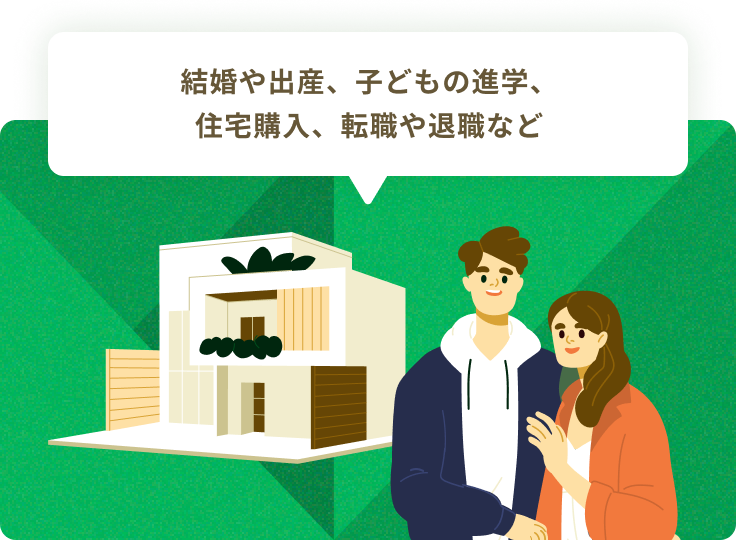 結婚や出産、子どもの進学、住宅購入、転職や退職など
