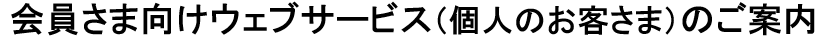 会員さま向けウェブサービス（個人のお客さま）のご案内
