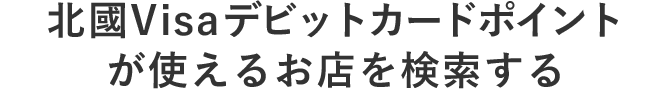 北國Visaデビットカードポイントが使えるお店を検索する