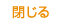 閉じる